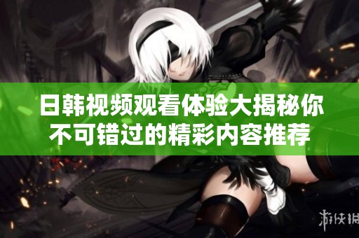 日韩视频观看体验大揭秘你不可错过的精彩内容推荐