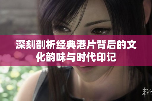 深刻剖析经典港片背后的文化韵味与时代印记