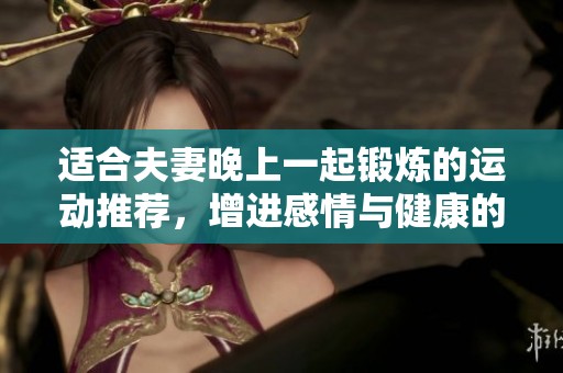 适合夫妻晚上一起锻炼的运动推荐，增进感情与健康的选择