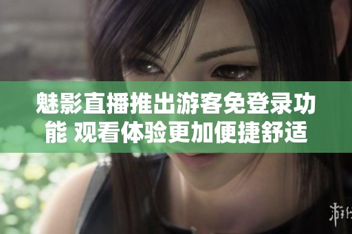 魅影直播推出游客免登录功能 观看体验更加便捷舒适